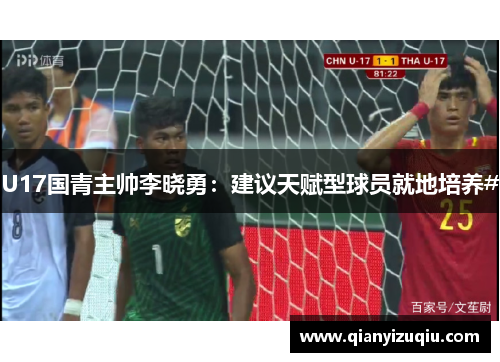 U17国青主帅李晓勇：建议天赋型球员就地培养#