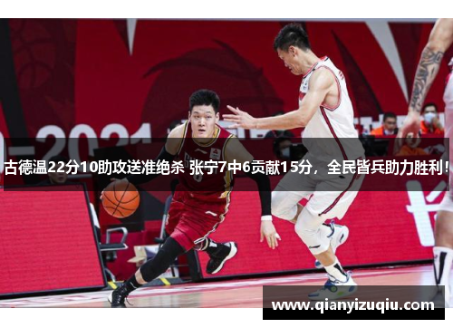 古德温22分10助攻送准绝杀 张宁7中6贡献15分，全民皆兵助力胜利！
