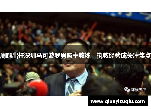 周鹏出任深圳马可波罗男篮主教练，执教经验成关注焦点