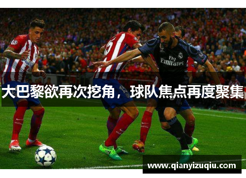 大巴黎欲再次挖角，球队焦点再度聚集