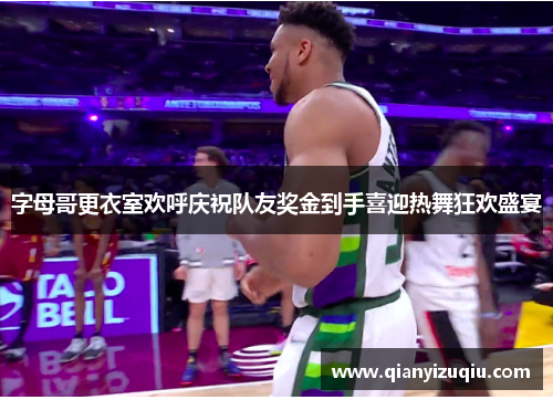 字母哥更衣室欢呼庆祝队友奖金到手喜迎热舞狂欢盛宴