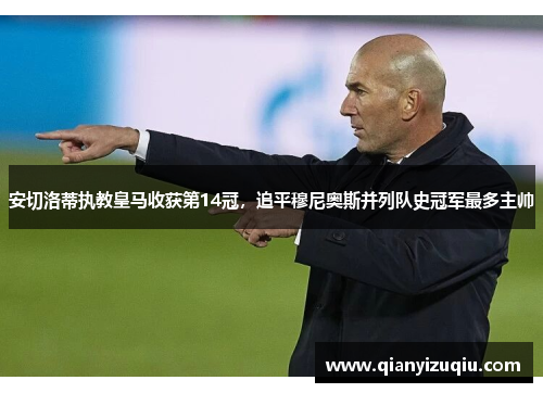 安切洛蒂执教皇马收获第14冠，追平穆尼奥斯并列队史冠军最多主帅