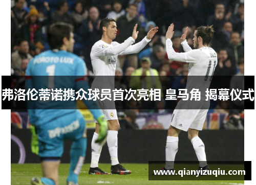 弗洛伦蒂诺携众球员首次亮相 皇马角 揭幕仪式