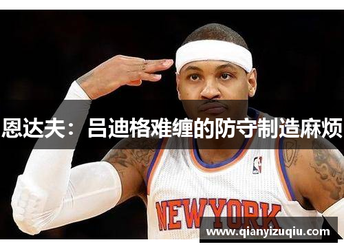 恩达夫：吕迪格难缠的防守制造麻烦