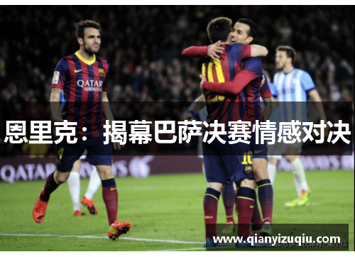 恩里克：揭幕巴萨决赛情感对决