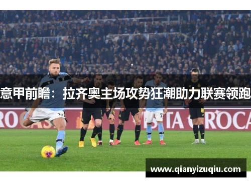 意甲前瞻：拉齐奥主场攻势狂潮助力联赛领跑