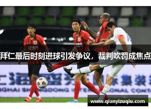 拜仁最后时刻进球引发争议，裁判吹罚成焦点